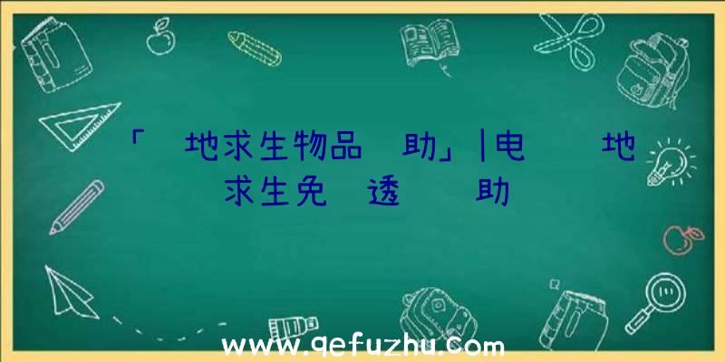 「绝地求生物品辅助」|电脑绝地求生免费透视辅助